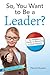 So, You Want to Be a Leader?: An Awesome Guide to Becoming a Head Honcho (Be What You Want)