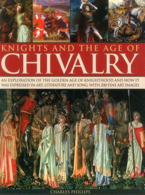 Knights and the Age of Chivalry: An Exploration Of The Golden Age Of Knighthood And How It Was Expressed In Art, Literature And Song, With 200 Fine Art Images