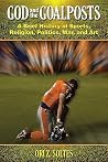 God and the Goalposts: A Brief History of Sports, Religion, Politics, War, and Art God and the Goalposts: A Brief History of Sports, Religion, Politics, War, and Art
