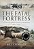 The Fatal Fortress: The Guns and Fortifications of Singapore 1819 - 1953