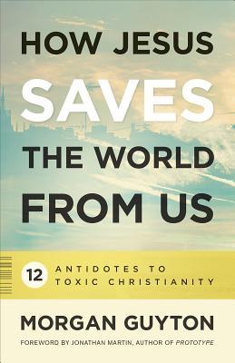How Jesus Saves the World from Us: 12 Antidotes to Toxic Christianity (Paperback)