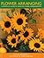 Flower Arranging: A Complete Guide To Creative Floral Arrangements