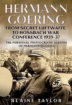 Hermann Goering: From Secret Luftwaffe to Hossbach War Conference 1935-37: The Personal Photograph Albums of Hermann Goering