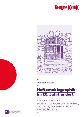 Haftautobiographik im 20. Jahrhundert: Hafterfahrungen in Tagebuchaufzeichnungen, Briefen, Gedichten, Dokumentationen und Erzähltexten (Leipziger Gender-Kritik) (German Edition)