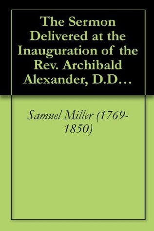 The Sermon Delivered at the Inauguration of the Rev. Archibald Alexander, D.D., etc. [1812]