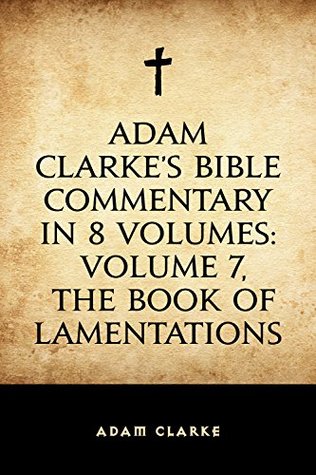 Adam Clarke's Bible Commentary in 8 Volumes: Volume 7, The Book of Lamentations