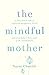 The Mindful Mother: A Practical and Spiritual Guide to Enjoying Pregnancy, Birth and Beyond with Mindfulness