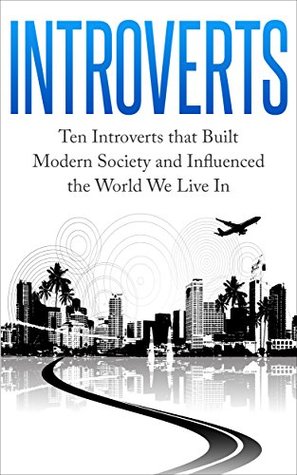 Introvert: Ten Introverts that Built Modern Society and Influenced the World We Live In (Successful Introverts, Conquer Fear, Extrovert Society, Introverts Advantage)