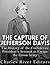 The Capture of Jefferson Davis: The History of the Confederate President’s Attempt to Escape the Union Army