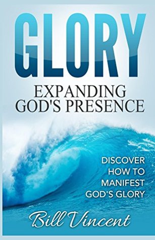 Glory: Expanding God's Presence: Discover How to Manifest God's Glory (Kindle Edition)