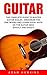 Guitar: The Complete Guide To Master Guitar Scales - Memorize The Fretboard And Learn Every Note On The Guitar Neck Quickly and Easily! (Bass Guitar, Electric Guitar, Acoustic Guitar)