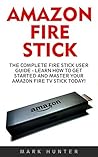 Amazon Fire Stick: The Complete Fire Stick User Guide - Learn How To Get Started And Master Your Amazon Fire TV Stick Today! (Amazon Fire TV Stick User Guide, Streaming)