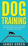 Dog Training: Your Complete Basics Guide to Training Your Dog to Become Your Happy, Loyal and Obedient Best Friend (Dog Books, Puppy Training, Dogs Books, Obedient Dog, Happy Dog)