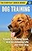 Dog Training: Create A Lifelong Bond, And An Amazing Life For Your Dog