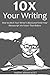 10X YOUR WRITING: How to Ditch Your Writer’s Block and Finish Your Manuscript 10x Faster Than Before
