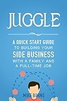 Juggle: A Quick Start Guide to Building Your Side Business With a Family and a Full-Time Job