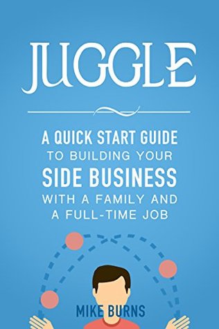 Juggle: A Quick Start Guide to Building Your Side Business With a Family and a Full-Time Job (Kindle Edition)