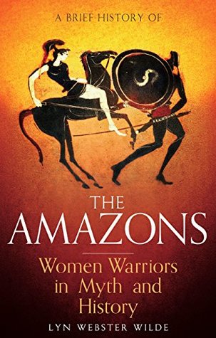 A Brief History of the Amazons: Women Warriors in Myth and History (Brief Histories)