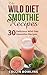 The Wild Diet: The Wild Diet Smoothie Recipes: 30 Delicious Wild Diet Smoothie Recipes (Wild Diet Recipes, the wild diet smoothie, wild diet plan, wild diet cookbook)