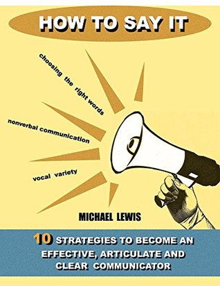 How to say it: 10 Strategies to Become an Effective, Articulate and Clear Communicator: Vocal Variety, Nonverbal Communication, Powerful Words (Kindle Edition)