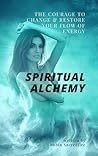 Spiritual Alchemy: The Courage to Change and Restore Your Flow of Energy