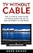 TV Without Cable: The Ultimate User Guide to Watch Over-The-Air TV and Internet TV For Free! (Streaming, Streaming Devices, Over-the-Air Free TV)