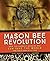 Mason Bee Revolution: How the Hardest Working Bee Can Save the World - One Backyard at a Time