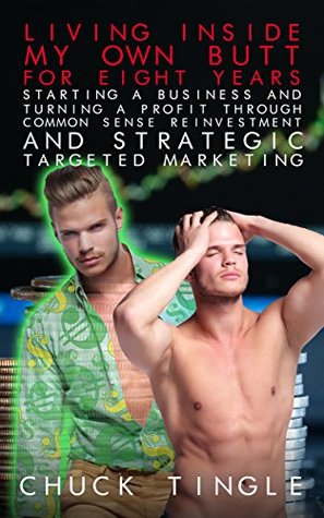 Living Inside My Own Butt For Eight Years, Starting A Business And Turning A Profit Through Common Sense Reinvestment And Strategic Targeted Marketing (Kindle Edition)