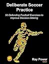 Deliberate Soccer Practice: 50 Defending Football Exercises to Improve Decision-Making Deliberate Soccer Practice: 50 Defending Football Exercises to Improve Decision-Making