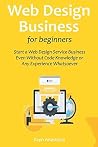 Web Design Business for Beginners: Start a Web Design Service Business Even Without Code Knowledge or Any Experience Whatsoever Web Design Business for Beginners: Start a Web Design Service Business Even Without Code Knowledge or Any Experience Whatsoever