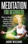 Meditation: Meditation for Beginners: How to Meditate to Relieve Stress, Anxiety, Achieve Happiness and Living a Peaceful Life