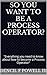 So You Want To Be a Process Operator?: "Everything you need to know about how to become a Process Operator"