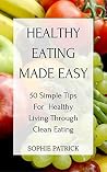 Healthy Eating Made Easy: 50 Simple Tips For Healthy Living Through Clean Eating (clean eating, healthy diet, healthy lifestyle, healthy living books, ... healthy, how to eat healthy, eat clean) Healthy Eating Made Easy: 50 Simple Tips For Healthy Living Through Clean Eating (clean eating, healthy diet, healthy lifestyle, healthy living books, ... healthy, how to eat healthy, eat clean)