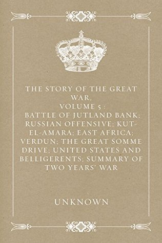 The Story of the Great War, Volume 5 : Battle of Jutland Bank; Russian Offensive; Kut-El-Amara; East Africa; Verdun; The Great Somme Drive; United States and Belligerents; Summary of Two Years' War (Kindle Edition)