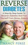 Reverse Diabetes: A Step by Step Guide to Reverse Diabetes and Free Yourself from Stress, Anxiety, and Pain Reverse Diabetes: A Step by Step Guide to Reverse Diabetes and Free Yourself from Stress, Anxiety, and Pain