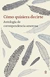 Cómo quisiera decirte - Antología de correspondencia amorosa