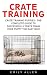 Crate Training: Crate Training Puppies - The Complete Guide To Successfully Crate Train Your Puppy The Easy Way! (Dog Training, Crate Training, How to Crate Train Your Dog)