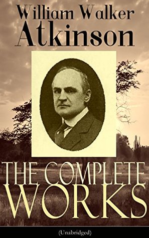 The Complete Works of William Walker Atkinson (Unabridged): New Thought, Yogi Philosophy, and Occult Wisdom for Mind Power, Magnetism, and Spiritual Mastery