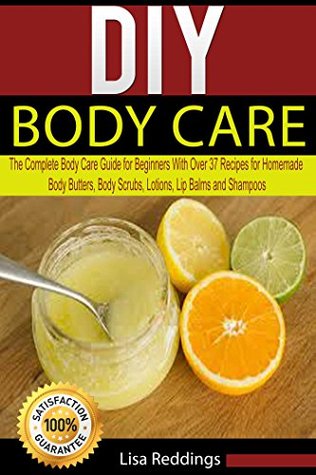 DIY Body Care: The Complete Body Care Guide for Beginners with Over 37 Recipes for Homemade Body Butters, Body Scrubs, Lotions, Lip Balms and Shampoos (Body Care, Essential Oils, Organic Lotions)