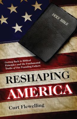 Reshaping America: Getting Back to Biblical Principles and the Fundamental Truths of Our Founding Fathers