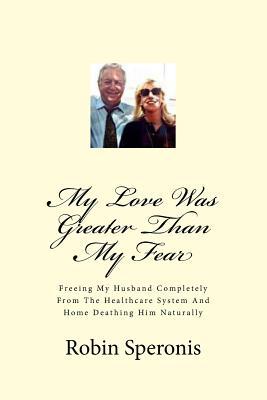 My Love Was Greater Than My Fear: Freeing My Husband Completely From The Healthcare System And Home Deathing Him Naturally