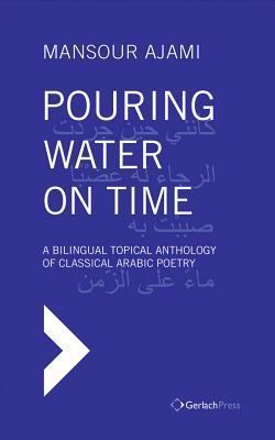 Pouring Water on Time: A Bilingual Topical Anthology of Classical Arabic Poetry (English and Arabic Edition)