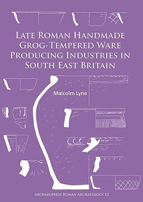 Late Roman Handmade Grog-Tempered Ware Producing Industries in South East Britain (Archaeopress Roman Archaeology)