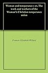 Woman and Temperance: or, The Work and Workers of the Woman's Christian Temperance Union