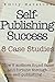 Self Publishing Success: 8 Case Studies: How 8 Authors Found Fame and Fortune Through Self Publishing