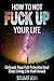 How To Not F*** Up Your Life: Unleash Your Full Potential and Stop Living Life Half-Assed (How to Find Happiness, Being Happy, How to Feel Happy, Self Improvment Book 1)