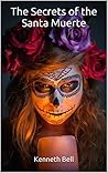 The Secrets of the Santa Muerte by Kenneth  Bell