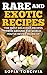 Rare and Exotic Recipes: The Most Delicious Recipes from Around the World You've Never Heard of