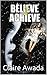 BELIEVE 2 ACHIEVE by Claire Awada