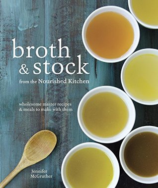 Broth and Stock from the Nourished Kitchen: Wholesome Master Recipes for Bone, Vegetable, and Seafood Broths and Meals to Make with Them [A Cookbook] (Kindle Edition)